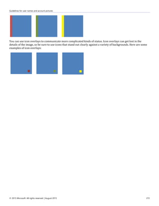 Guidelines for user names and account pictures
© 2015 Microsoft. All rights reserved. | August 2015 272
You can use icon overlays to communicate more complicated kinds of status. Icon overlays can get lost in the
details of the image, so be sure to use icons that stand out clearly against a variety of backgrounds. Here are some
examples of icon overlays:
 