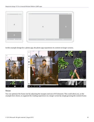 Responsive design 101 for Universal Windows Platform (UWP) apps
© 2015 Microsoft. All rights reserved. | August 2015 30
In this example design for a photo app, the photo app repositions its content on larger screens.
Resize
You can optimize the frame size by adjusting the margins and size of UI elements. This could allow you, as the
example here shows, to augment the reading experience on a larger screen by simply growing the content frame.
 