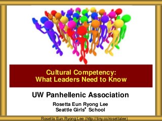 UW Panhellenic Association
Rosetta Eun Ryong Lee
Seattle Girls’ School
Cultural Competency:
What Leaders Need to Know
Rosetta Eun Ryong Lee (http://tiny.cc/rosettalee)
 