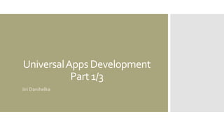 UniversalApps Development
Part 1/3
Jiri Danihelka
 