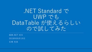 / 43
.NET Standard で
UWP でも
DataTable が使えるらしい
ので試してみた
1
城東.NET #24
2018年09月19日
石崎 充良
 