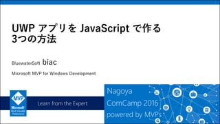 Learn from the Expert
UWP アプリを JavaScript で作る
3つの方法
BluewaterSoft biac
Microsoft MVP for Windows Development
 