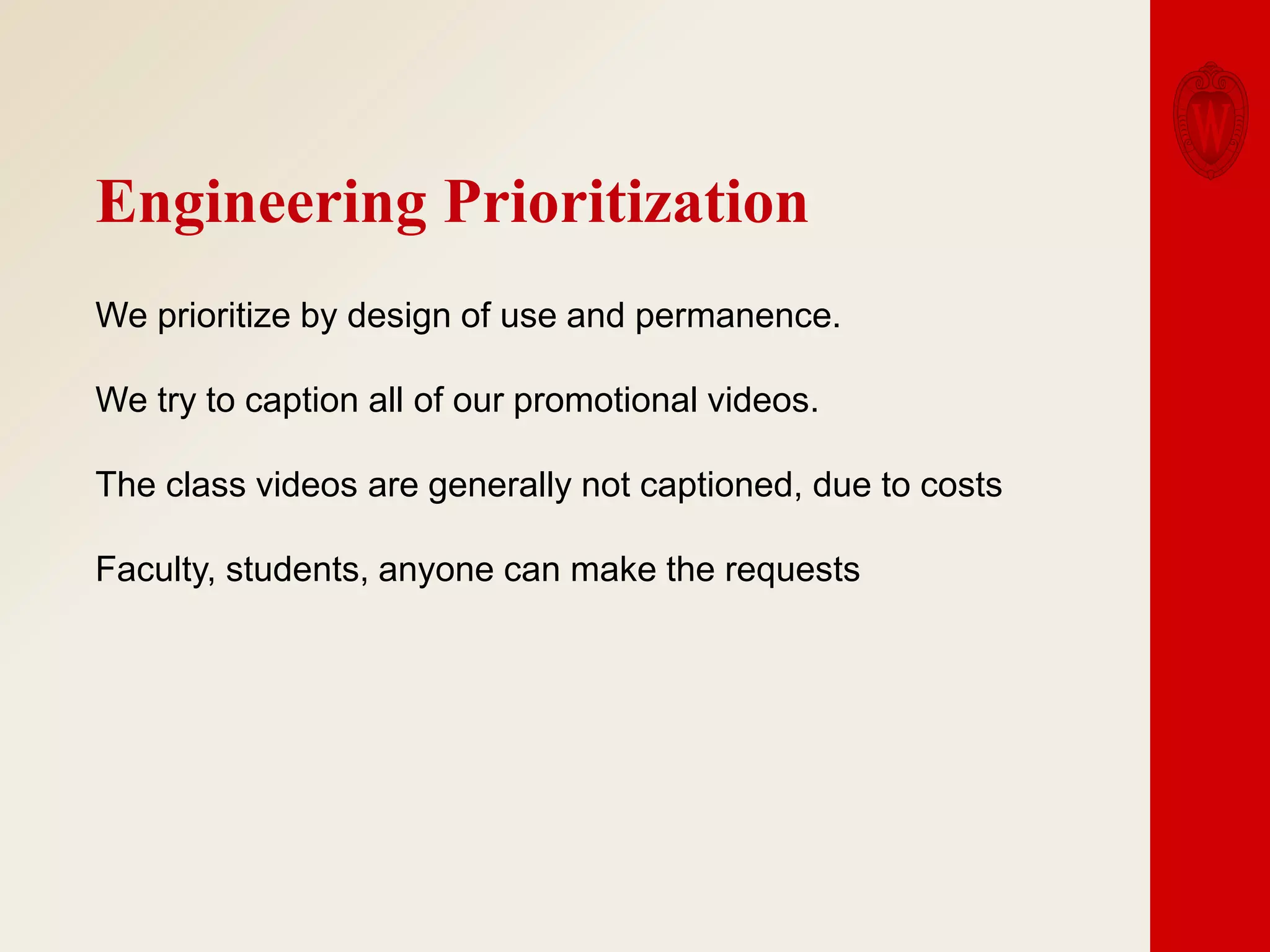 Engineering Prioritization
We prioritize by design of use and permanence.
We try to caption all of our promotional videos.
The class videos are generally not captioned, due to costs
Faculty, students, anyone can make the requests

 