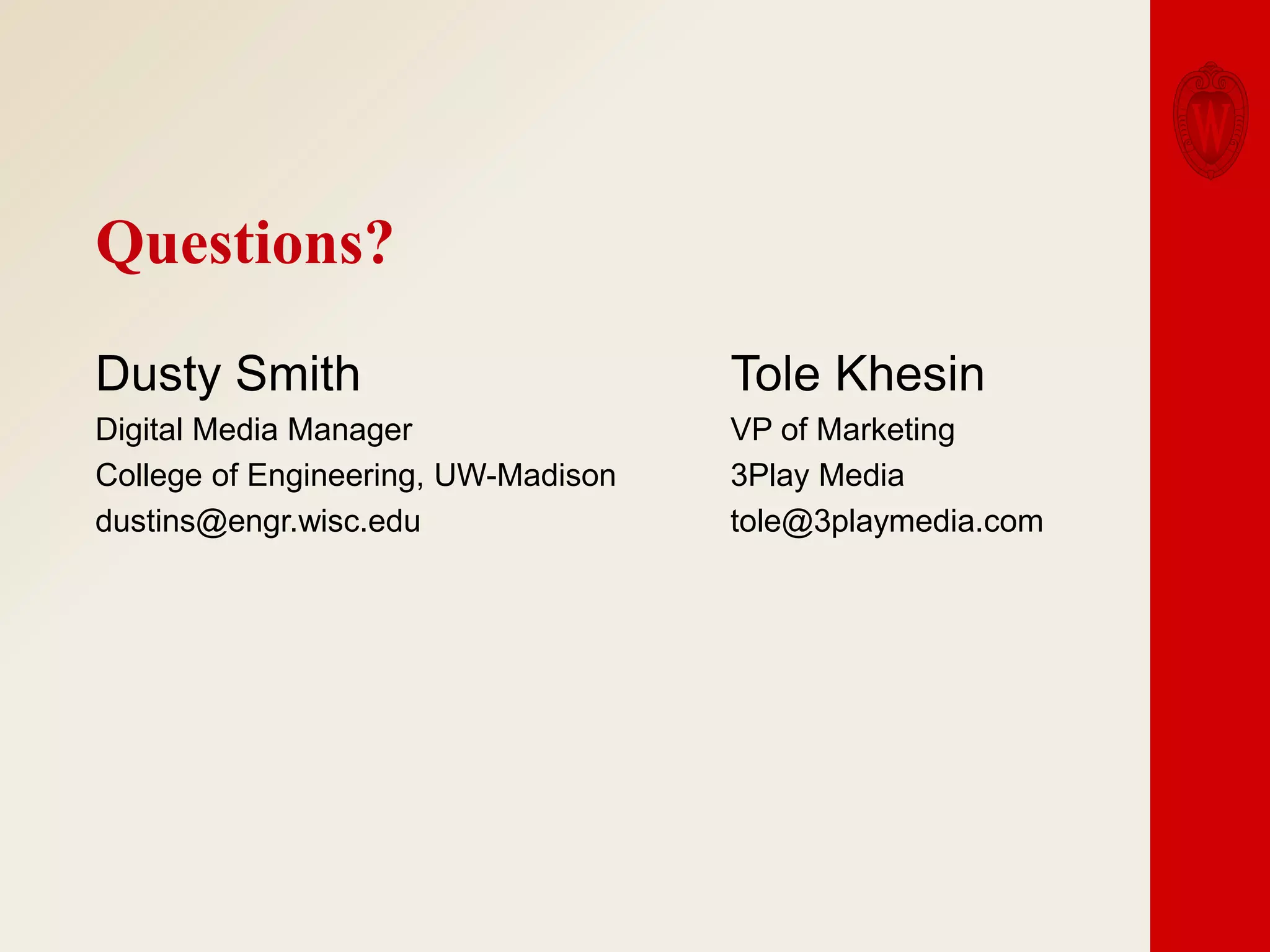 Questions?
Dusty Smith

Tole Khesin

Digital Media Manager
College of Engineering, UW-Madison
dustins@engr.wisc.edu

VP of Marketing
3Play Media
tole@3playmedia.com

 