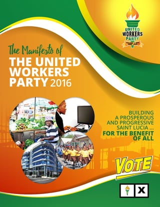 Building
a Prosperous
and Progressive
Saint Lucia ...
For The Benefit
Of All
THE UNITED
WORKERS
PARTY2016
The Manifesto of
 