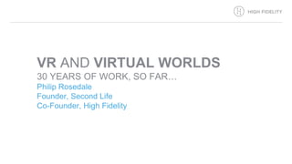 VR AND VIRTUAL WORLDS
30 YEARS OF WORK, SO FAR…
Philip Rosedale
Founder, Second Life
Co-Founder, High Fidelity
 
