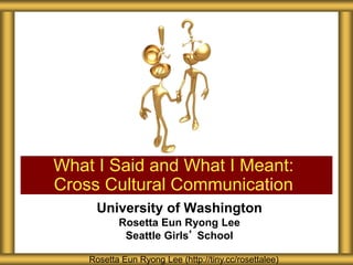 University of Washington
Rosetta Eun Ryong Lee
Seattle Girls’ School
What I Said and What I Meant:
Cross Cultural Communication
Rosetta Eun Ryong Lee (http://tiny.cc/rosettalee)
 