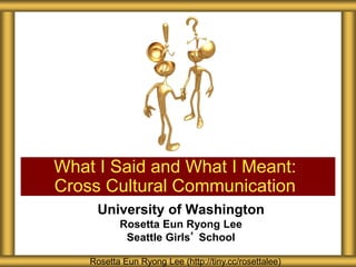 University of Washington
Rosetta Eun Ryong Lee
Seattle Girls’ School
What I Said and What I Meant:
Cross Cultural Communication
Rosetta Eun Ryong Lee (http://tiny.cc/rosettalee)
 