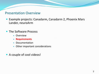 Presentation Overview
 Example projects: Canadarm, Canadarm 2, Phoenix Mars
Lander, neuroArm
 The Software Process
 Overview
 Requirements
 Documentation
 Other important considerations
 A couple of cool videos!
2
 