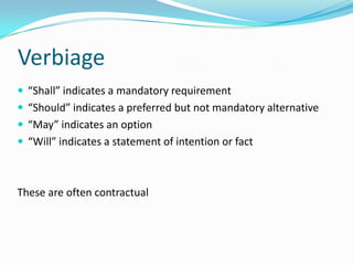 Verbiage
 “Shall” indicates a mandatory requirement
 “Should” indicates a preferred but not mandatory alternative
 “May” indicates an option
 “Will” indicates a statement of intention or fact
These are often contractual
 