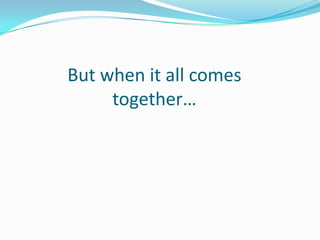 But when it all comes
together…
 