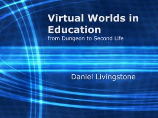 Virtual Worlds in Education from Dungeon to Second Life Daniel Livingstone 
