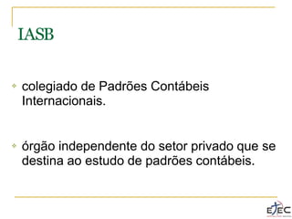 ❖ colegiado de Padrões Contábeis
Internacionais.
❖ órgão independente do setor privado que se
destina ao estudo de padrões contábeis.
IASB
 
