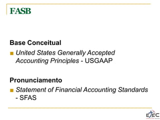 FASB
Base Conceitual
■ United States Generally Accepted
Accounting Principles - USGAAP
Pronunciamento
■ Statement of Financial Accounting Standards
- SFAS
 