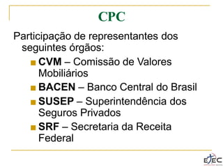 CPC
Participação de representantes dos
seguintes órgãos:
■ CVM – Comissão de Valores
Mobiliários
■ BACEN – Banco Central do Brasil
■ SUSEP – Superintendência dos
Seguros Privados
■ SRF – Secretaria da Receita
Federal
 