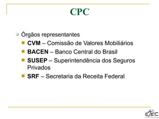 CPC
❑ Órgãos representantes
■
■
■
CVM – Comissão de Valores Mobiliários
BACEN – Banco Central do Brasil
SUSEP – Superintendência dos Seguros
Privados
SRF – Secretaria da Receita Federal
■
 