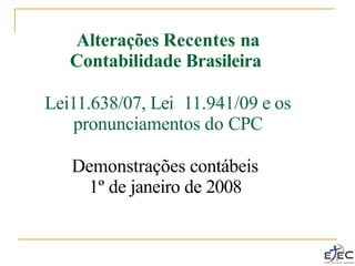 Alterações Recentes na
Contabilidade Brasileira
Lei11.638/07, Lei 11.941/09 e os
pronunciamentos do CPC
Demonstrações contábeis
1º de janeiro de 2008
 
