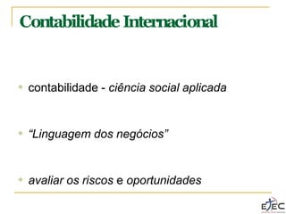 Contabilidade Internacional
❖ contabilidade - ciência social aplicada
❖ “Linguagem dos negócios”
❖ avaliar os riscos e oportunidades
 