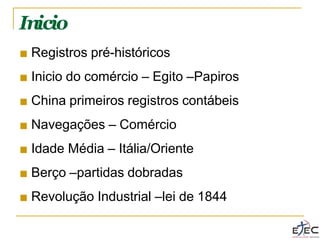 Inicio
■ Registros pré-históricos
■ Inicio do comércio – Egito –Papiros
■ China primeiros registros contábeis
■ Navegações – Comércio
■ Idade Média – Itália/Oriente
■ Berço –partidas dobradas
■ Revolução Industrial –lei de 1844
 