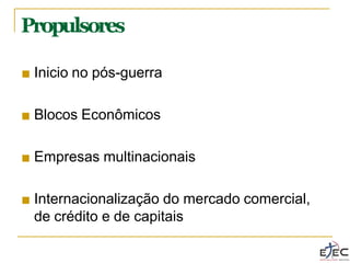 Propulsores
■ Inicio no pós-guerra
■ Blocos Econômicos
■ Empresas multinacionais
■ Internacionalização do mercado comercial,
de crédito e de capitais
 