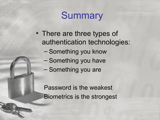 Summary
• There are three types of
authentication technologies:
– Something you know
– Something you have
– Something you are
Password is the weakest
Biometrics is the strongest
 