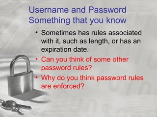 Username and Password
Something that you know
• Sometimes has rules associated
with it, such as length, or has an
expiration date.
• Can you think of some other
password rules?
• Why do you think password rules
are enforced?
 