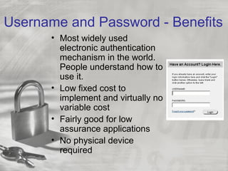 Username and Password - Benefits
• Most widely used
electronic authentication
mechanism in the world.
People understand how to
use it.
• Low fixed cost to
implement and virtually no
variable cost
• Fairly good for low
assurance applications
• No physical device
required
 
