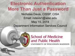 Electronic Authentication
More Than Just a Password
Nicholas Davis, CISSP, CISA
Email: ndavis1@wisc.edu
May 15, 2014
Department Information Services Council
 