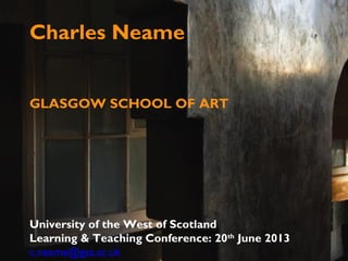Charles Neame
GLASGOW SCHOOL OF ART
University of the West of Scotland
Learning & Teaching Conference: 20th
June 2013
c.neame@gsa.ac.uk
 