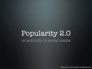 Popularity 2.0
or publicity in social media
@ana_adi | www.anaadi.wordpress.com
 