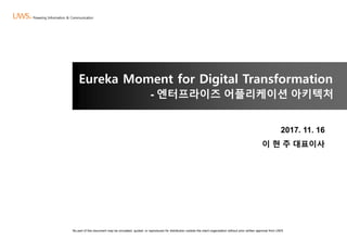 No part of this document may be circulated, quoted, or reproduced for distribution outside the client organization without prior written approval from UWS
Eureka Moment for Digital Transformation
- 엔터프라이즈 어플리케이션 아키텍처
2017. 11. 16
이 현 주 대표이사
 