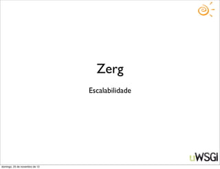Zerg
                                Escalabilidade




domingo, 25 de novembro de 12
 