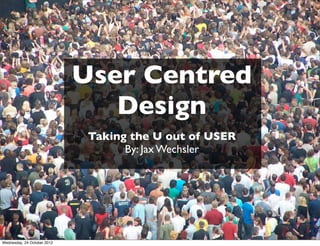 User Centred
                                Design
                              Taking the U out of USER
                                    By: Jax Wechsler




Wednesday, 24 October 2012
 