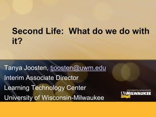 Second Life:  What do we do with it?  Tanya Joosten, tjoosten@uwm.edu Interim Associate Director Learning Technology Center  University of Wisconsin-Milwaukee 