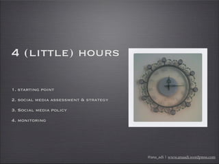 4 (little) hours
1. starting point
2. social media assessment & strategy
3. Social media policy
4. monitoring
@ana_adi | w...