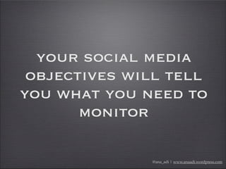 your social media
objectives will tell
you what you need to
monitor
@ana_adi | www.anaadi.wordpress.com
 