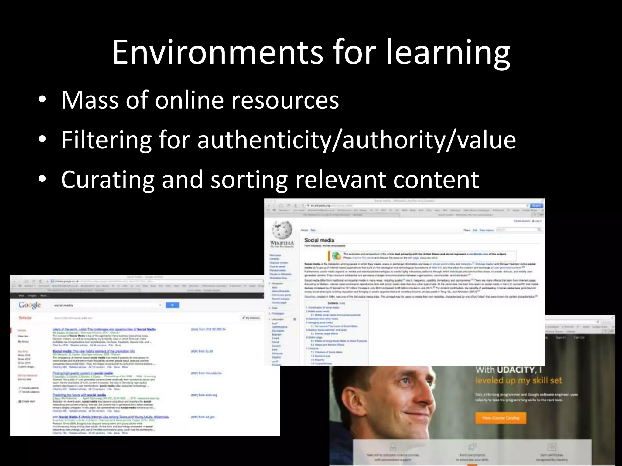 Environments for learning
• Mass of online resources
• Filtering for authenticity/authority/value
• Curating and sorting relevant content
 