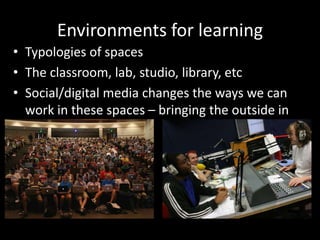 Environments for learning
• Typologies of spaces
• The classroom, lab, studio, library, etc
• Social/digital media changes the ways we can
work in these spaces – bringing the outside in
etc
 
