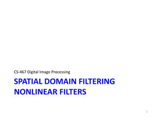 SPATIAL DOMAIN FILTERING
NONLINEAR FILTERS
CS-467 Digital Image Processing
1
 