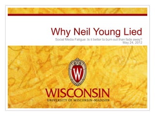 Why Neil Young Lied
Social Media Fatigue: Is it better to burn out than fade away?
                                                  May 24, 2012
 