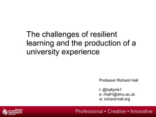 The challenges of resilient
learning and the production of a
university experience
Professor Richard Hall
t: @hallymk1
e: rhall1@dmu.ac.uk
w: richard-hall.org
 