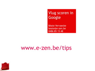 Vlug scoren in Google Béate Vervaecke [email_address] 0486 85 15 48 www.e-zen.be/tips 