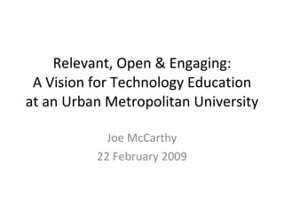 Relevant, Open & Engaging: A Vision for Technology Education at an Urban Metropolitan University Joe McCarthy 22 February 2009 