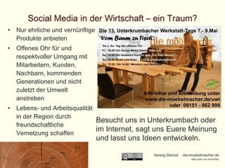Social Media in der Wirtschaft – ein Traum? Nur ehrliche und vernünftige Produkte anbieten Offenes Ohr für und respektvoller Umgang mit Mitarbeitern, Kunden, Nachbarn, kommenden Generationen und nicht zuletzt der Umwelt anstreben Lebens- und Arbeitsqualität in der Region durch freundschaftliche Vernetzung schaffen  Besucht uns in Unterkrumbach oder im Internet, sagt uns Euere Meinung und lasst uns Ideen entwickeln. 