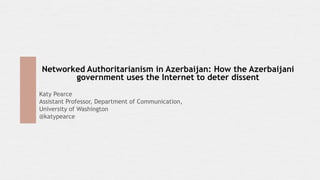 Networked Authoritarianism in Azerbaijan: How the Azerbaijani
government uses the Internet to deter dissent
Katy Pearce
Assistant Professor, Department of Communication,
University of Washington
@katypearce
 