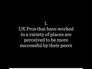 1.
UX Pros that have worked
in a variety of places are
perceived to be more
successful by their peers
 