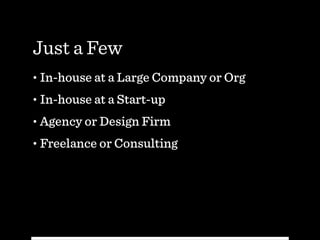 Just a Few
• In-house at a Large Company or Org
• In-house at a Start-up
• Agency or Design Firm
• Freelance or Consulting
 