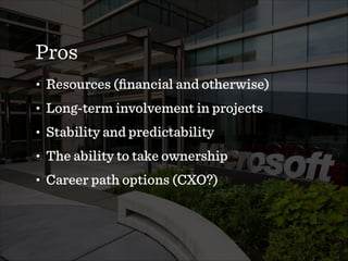 Pros
• Resources (ﬁnancial and otherwise)
• Long-term involvement in projects
• Stability and predictability
• The ability to take ownership
• Career path options (CXO?)
 