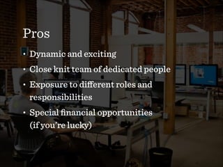 Pros
• Dynamic and exciting
• Close knit team of dedicated people
• Exposure to diﬀerent roles and
responsibilities
• Special ﬁnancial opportunities  
(if you’re lucky)
 