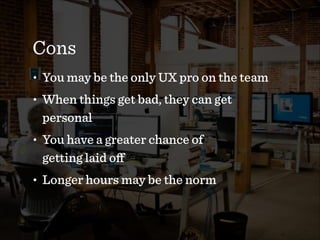 Cons
• You may be the only UX pro on the team
• When things get bad, they can get
personal
• You have a greater chance of  
getting laid oﬀ
• Longer hours may be the norm
 